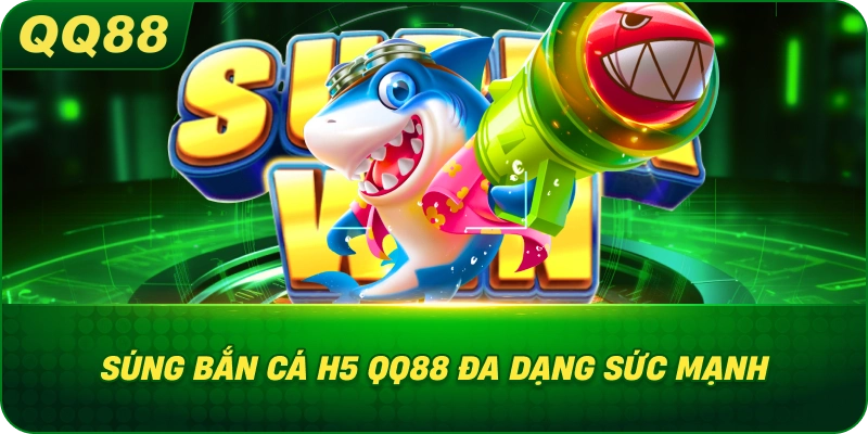 Súng Bắn Cá H5 QQ88 đa dạng sức mạnh