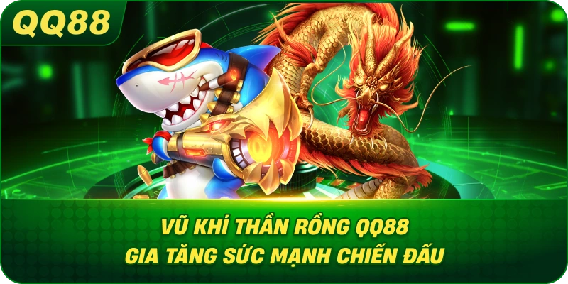 Vũ Khí Thần Rồng QQ88 gia tăng sức mạnh chiến đấu